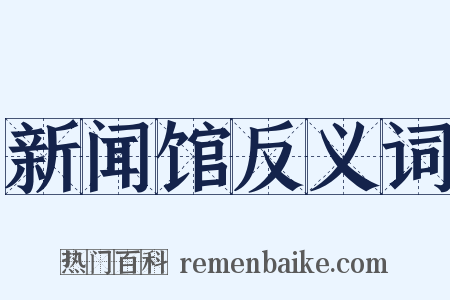 新闻馆反义词是什么意思的图片